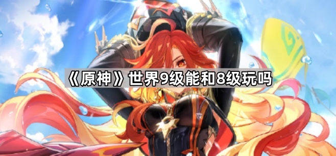 原神世界9级能和8级玩吗_原神世界等级9