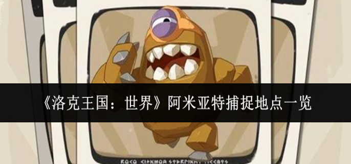 洛克王国世界阿米亚特捕捉地点在哪里_洛克王国 艾米
